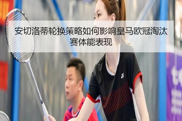 安切洛蒂轮换策略如何影响皇马欧冠淘汰赛体能表现